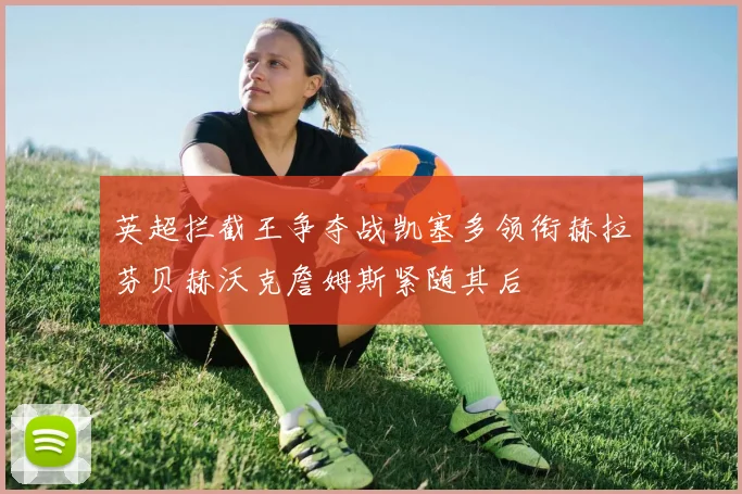 英超拦截王争夺战凯塞多领衔赫拉芬贝赫沃克詹姆斯紧随其后