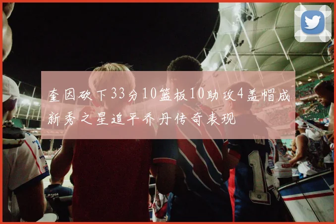 奎因砍下33分10篮板10助攻4盖帽成新秀之星追平乔丹传奇表现
