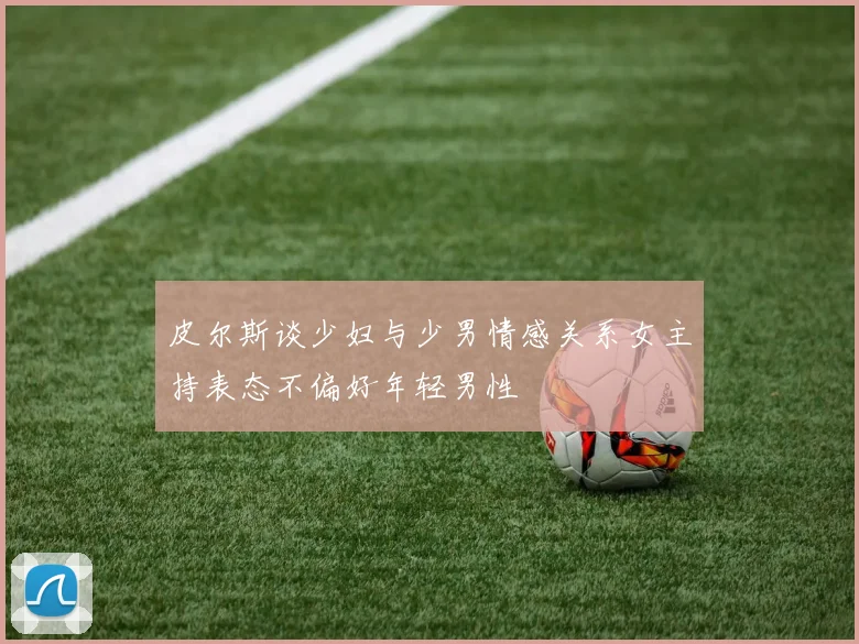 皮尔斯谈少妇与少男情感关系女主持表态不偏好年轻男性