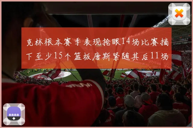克林根本赛季表现抢眼14场比赛摘下至少15个篮板唐斯紧随其后11场精彩表现