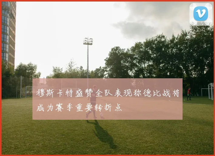 穆斯卡特盛赞全队表现称德比战将成为赛季重要转折点