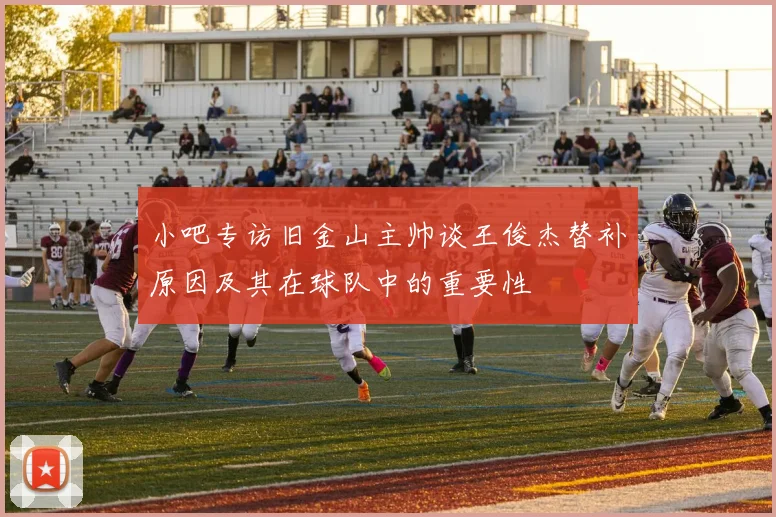 小吧专访旧金山主帅谈王俊杰替补原因及其在球队中的重要性