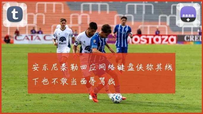 安东尼泰勒回应网络键盘侠称其线下也不敢当面辱骂我