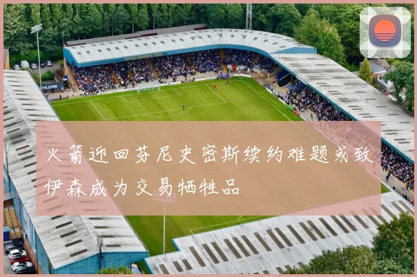 火箭迎回芬尼史密斯续约难题或致伊森成为交易牺牲品