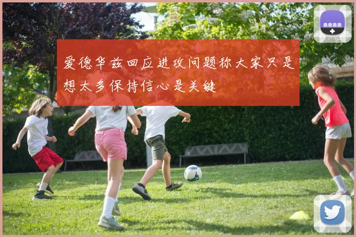 爱德华兹回应进攻问题称大家只是想太多保持信心是关键