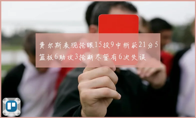 费尔斯表现抢眼15投9中斩获21分5篮板6助攻3抢断尽管有6次失误