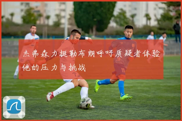 杰弗森力挺勒布朗呼吁质疑者体验他的压力与挑战