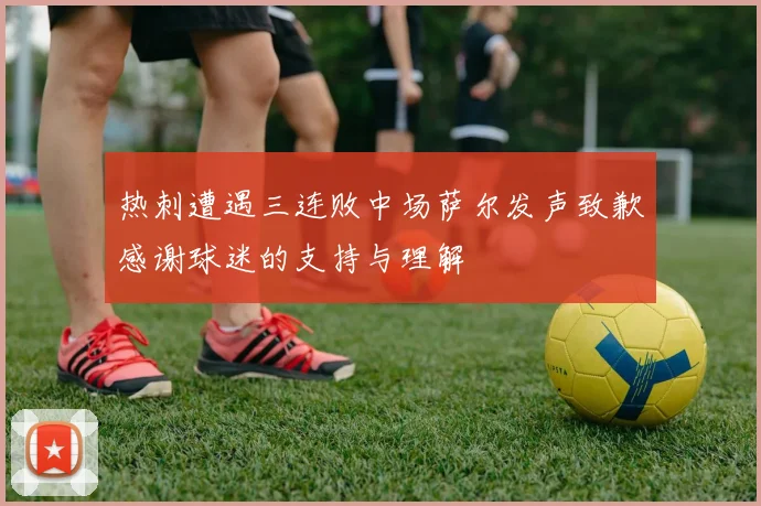 热刺遭遇三连败中场萨尔发声致歉感谢球迷的支持与理解