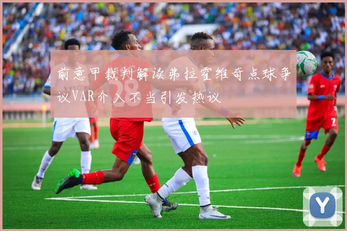 前意甲裁判解读弗拉霍维奇点球争议VAR介入不当引发热议