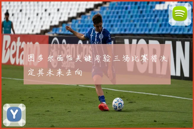 图多尔面临关键考验三场比赛将决定其未来去向