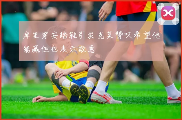 库里穿安踏鞋引发克莱赞叹希望他能赢但也表示敬意