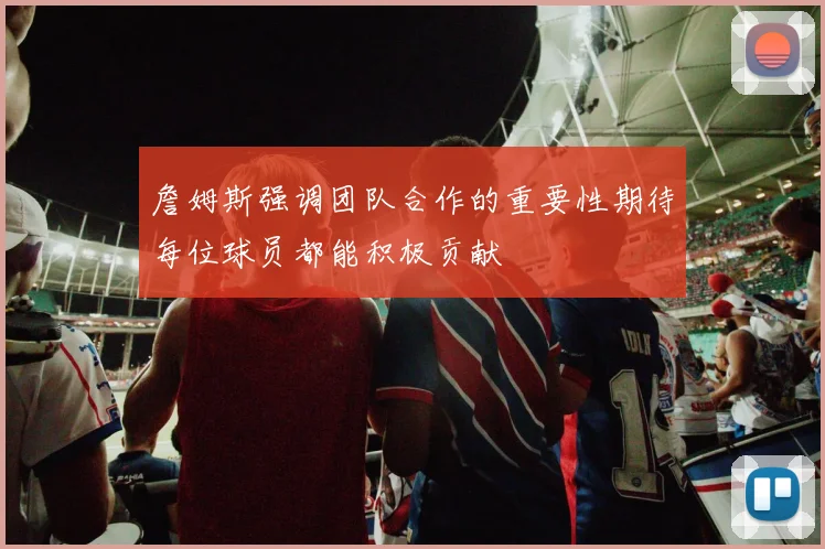 詹姆斯强调团队合作的重要性期待每位球员都能积极贡献