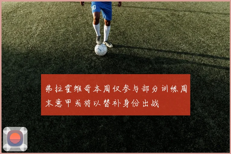 弗拉霍维奇本周仅参与部分训练周末意甲或将以替补身份出战