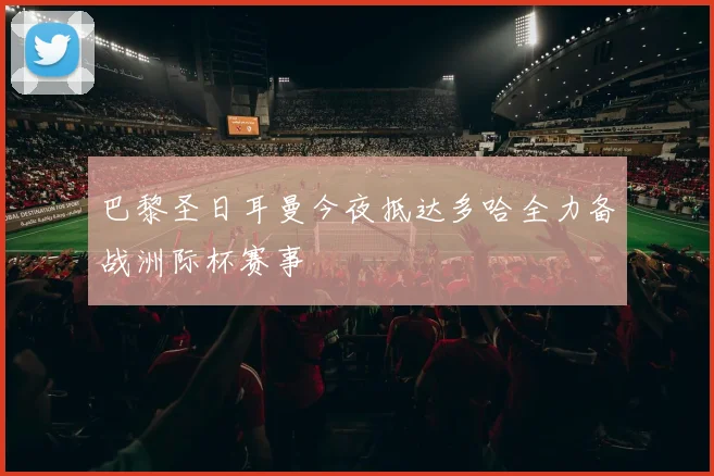 巴黎圣日耳曼今夜抵达多哈全力备战洲际杯赛事