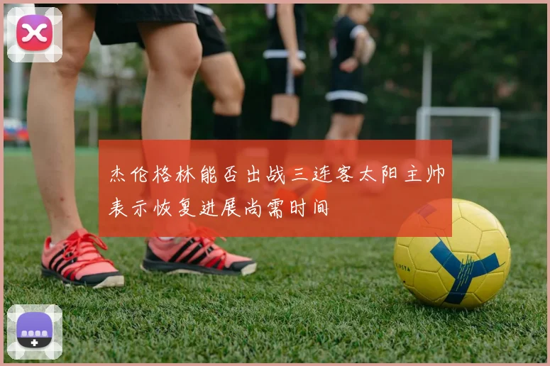 杰伦格林能否出战三连客太阳主帅表示恢复进展尚需时间