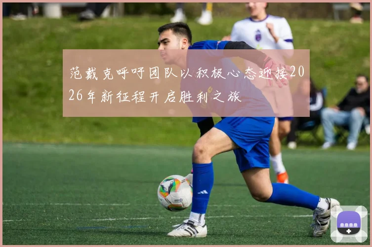 范戴克呼吁团队以积极心态迎接2026年新征程开启胜利之旅