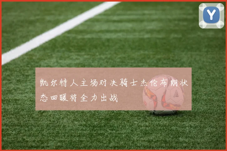 凯尔特人主场对决骑士杰伦布朗状态回暖将全力出战