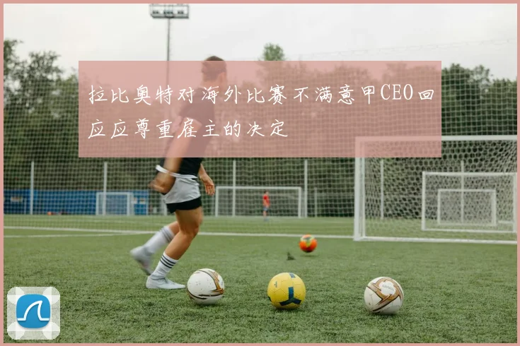 拉比奥特对海外比赛不满意甲CEO回应应尊重雇主的决定