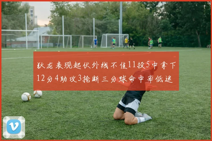 狄龙表现起伏外线不佳11投5中拿下12分4助攻3抢断三分球命中率低迷