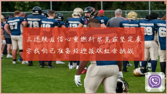 三连败后信心重燃科尔克兹坚定表示我们已准备好迎接双红会挑战