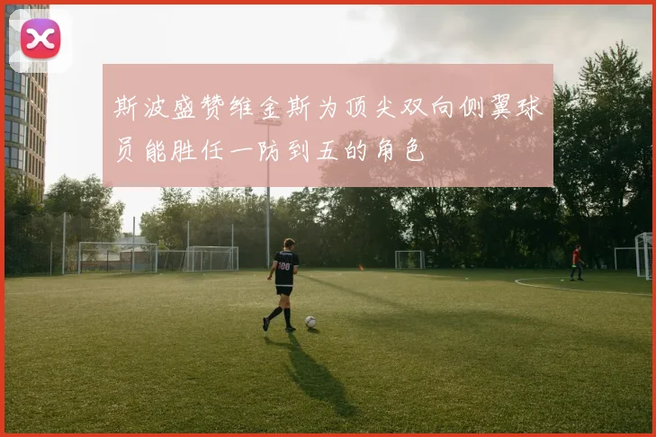 斯波盛赞维金斯为顶尖双向侧翼球员能胜任一防到五的角色