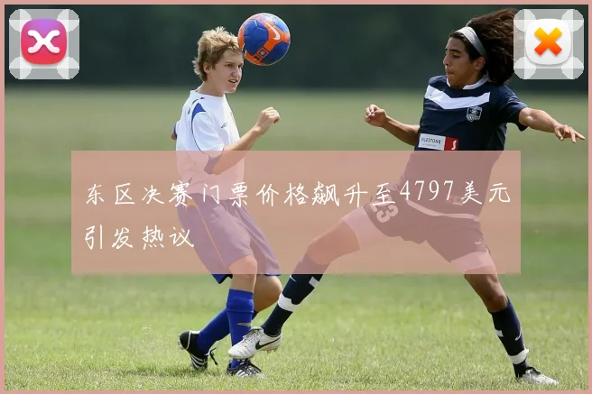 东区决赛门票价格飙升至4797美元引发热议