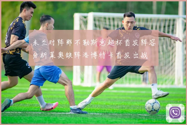 米兰对阵那不勒斯意超杯首发阵容分析莱奥缺阵洛博特卡首发出战