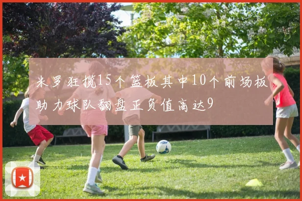 米罗狂揽15个篮板其中10个前场板助力球队翻盘正负值高达9