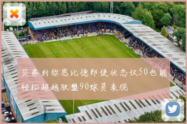 贝弗利称恩比德即使状态仅50也能轻松超越联盟90球员表现