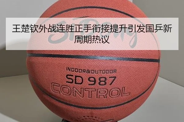 王楚钦外战连胜正手衔接提升引发国乒新周期热议